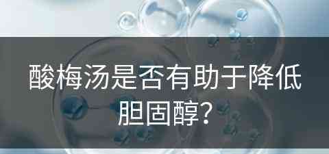 酸梅汤是否有助于降低胆固醇？